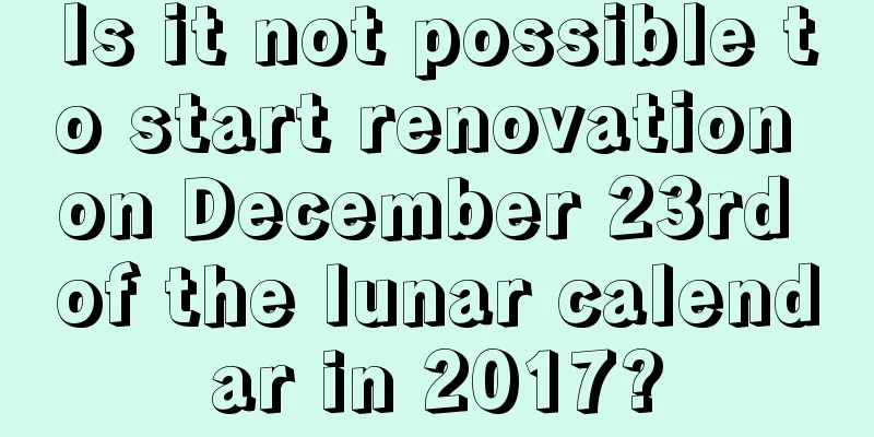 Is it not possible to start renovation on December 23rd of the lunar calendar in 2017?