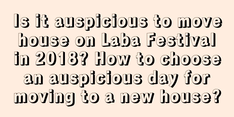 Is it auspicious to move house on Laba Festival in 2018? How to choose an auspicious day for moving to a new house?