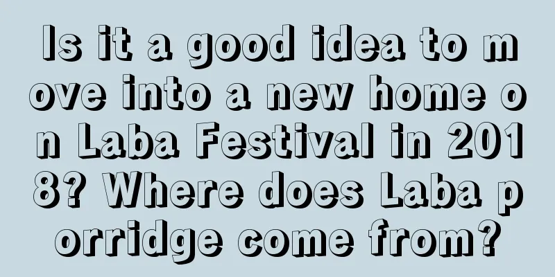 Is it a good idea to move into a new home on Laba Festival in 2018? Where does Laba porridge come from?