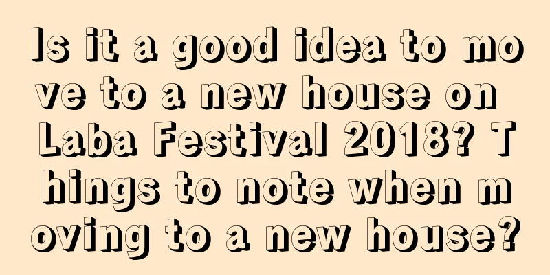 Is it a good idea to move to a new house on Laba Festival 2018? Things to note when moving to a new house?