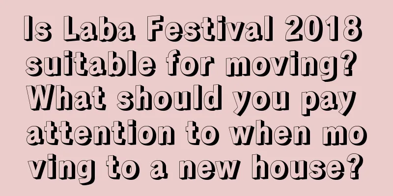 Is Laba Festival 2018 suitable for moving? What should you pay attention to when moving to a new house?