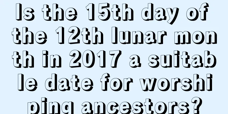 Is the 15th day of the 12th lunar month in 2017 a suitable date for worshiping ancestors?