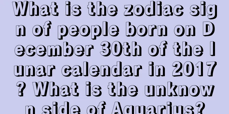 What is the zodiac sign of people born on December 30th of the lunar calendar in 2017? What is the unknown side of Aquarius?