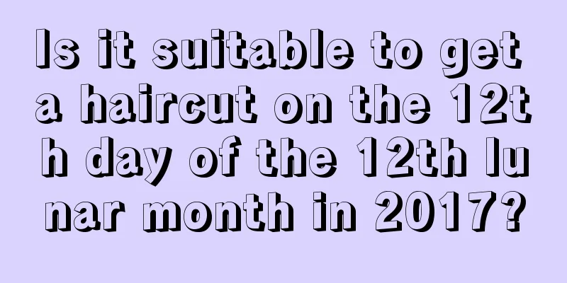 Is it suitable to get a haircut on the 12th day of the 12th lunar month in 2017?