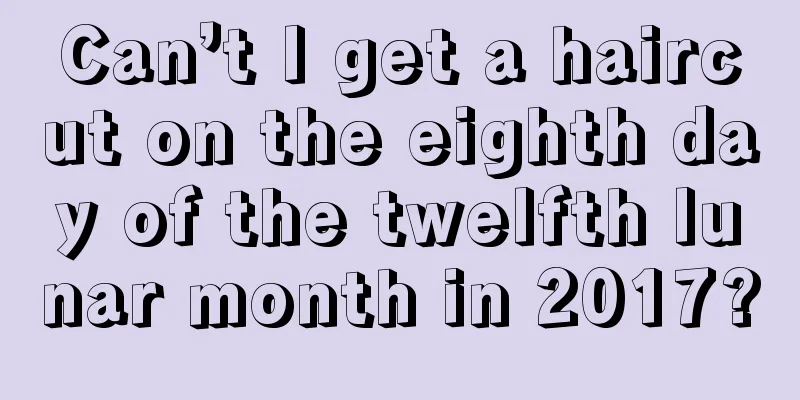 Can’t I get a haircut on the eighth day of the twelfth lunar month in 2017?