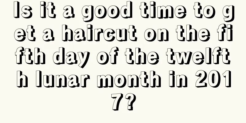 Is it a good time to get a haircut on the fifth day of the twelfth lunar month in 2017?