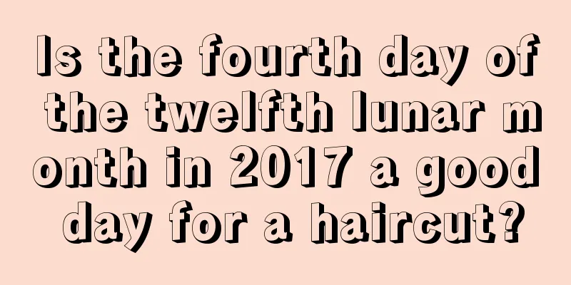 Is the fourth day of the twelfth lunar month in 2017 a good day for a haircut?