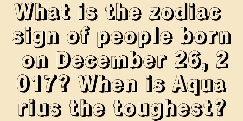 What is the zodiac sign of people born on December 26, 2017? When is Aquarius the toughest?