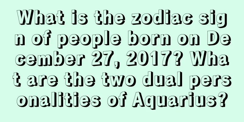 What is the zodiac sign of people born on December 27, 2017? What are the two dual personalities of Aquarius?