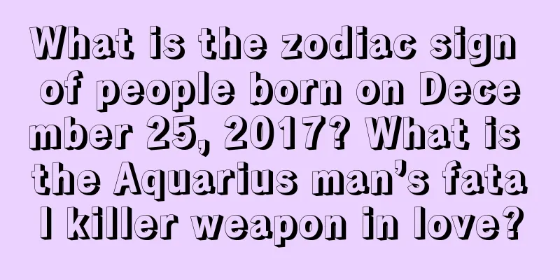 What is the zodiac sign of people born on December 25, 2017? What is the Aquarius man’s fatal killer weapon in love?