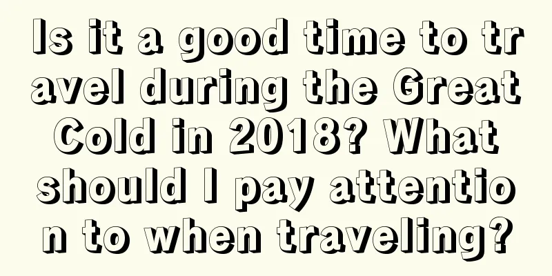 Is it a good time to travel during the Great Cold in 2018? What should I pay attention to when traveling?