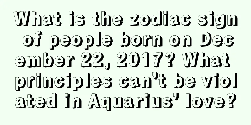What is the zodiac sign of people born on December 22, 2017? What principles can’t be violated in Aquarius’ love?