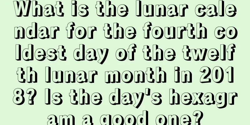 What is the lunar calendar for the fourth coldest day of the twelfth lunar month in 2018? Is the day's hexagram a good one?