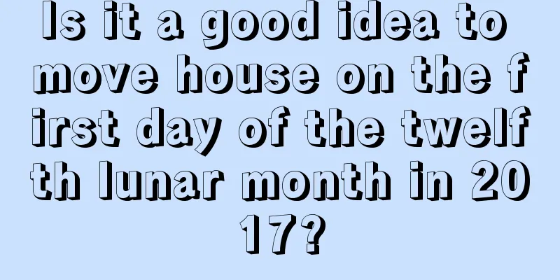 Is it a good idea to move house on the first day of the twelfth lunar month in 2017?