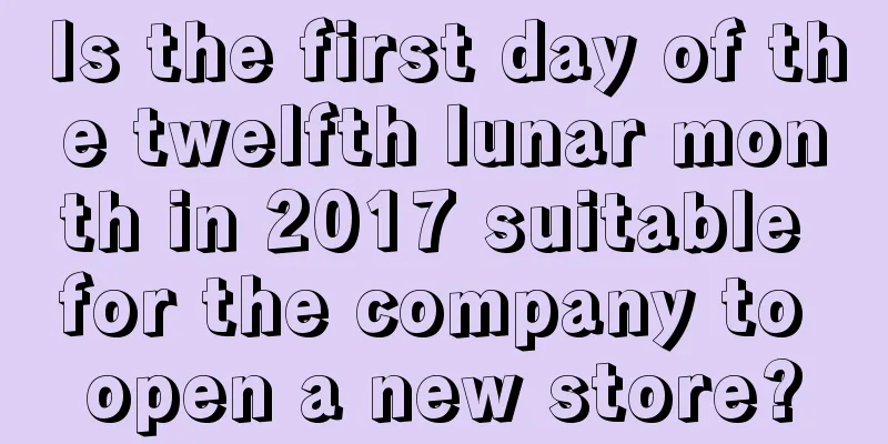 Is the first day of the twelfth lunar month in 2017 suitable for the company to open a new store?