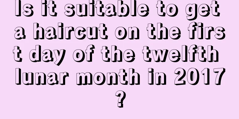 Is it suitable to get a haircut on the first day of the twelfth lunar month in 2017?