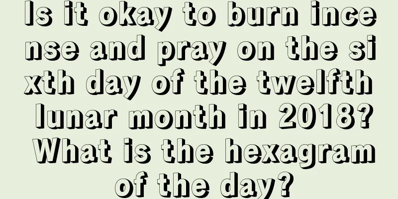 Is it okay to burn incense and pray on the sixth day of the twelfth lunar month in 2018? What is the hexagram of the day?