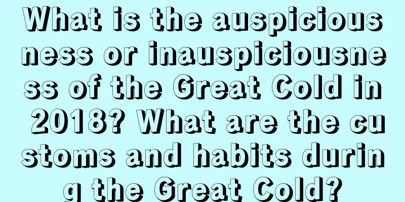 What is the auspiciousness or inauspiciousness of the Great Cold in 2018? What are the customs and habits during the Great Cold?