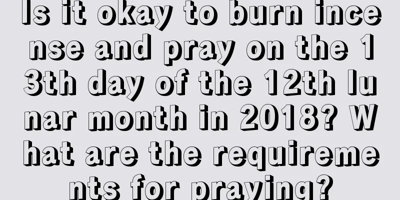 Is it okay to burn incense and pray on the 13th day of the 12th lunar month in 2018? What are the requirements for praying?