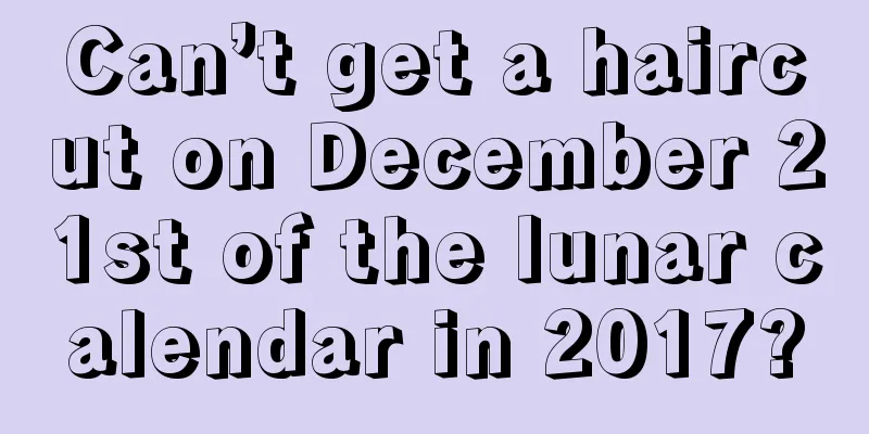 Can’t get a haircut on December 21st of the lunar calendar in 2017?