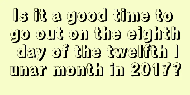 Is it a good time to go out on the eighth day of the twelfth lunar month in 2017?