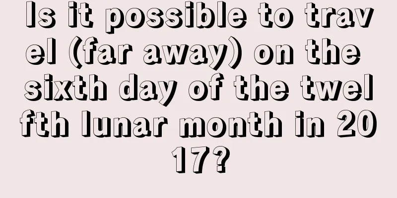 Is it possible to travel (far away) on the sixth day of the twelfth lunar month in 2017?