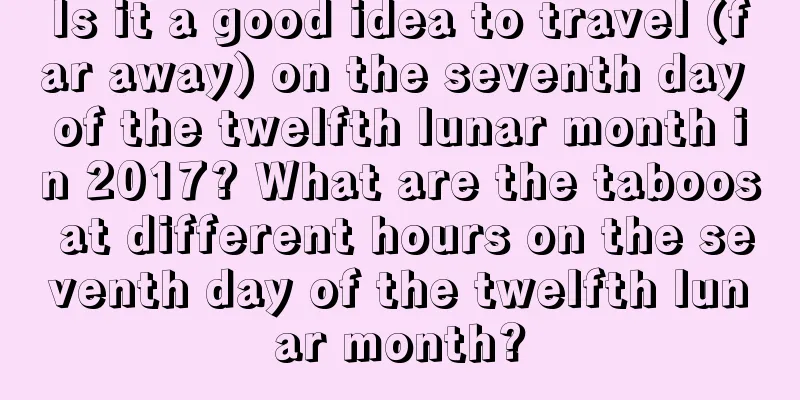Is it a good idea to travel (far away) on the seventh day of the twelfth lunar month in 2017? What are the taboos at different hours on the seventh day of the twelfth lunar month?