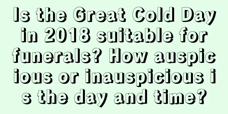 Is the Great Cold Day in 2018 suitable for funerals? How auspicious or inauspicious is the day and time?