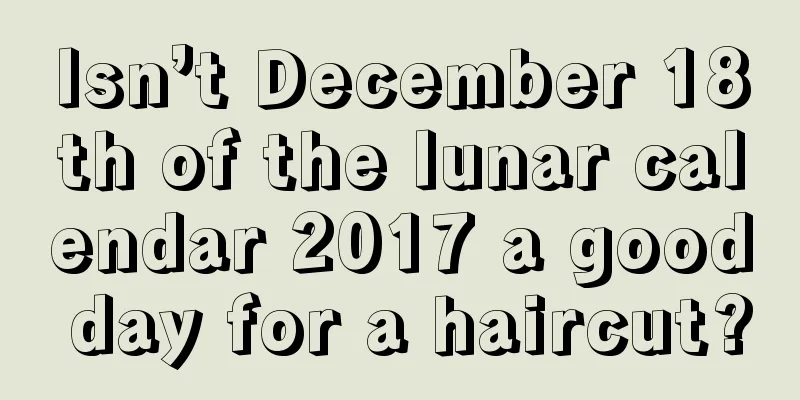 Isn’t December 18th of the lunar calendar 2017 a good day for a haircut?