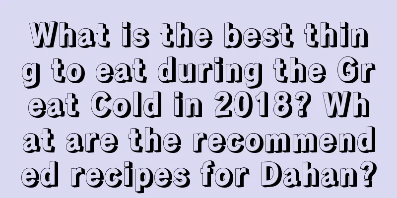 What is the best thing to eat during the Great Cold in 2018? What are the recommended recipes for Dahan?