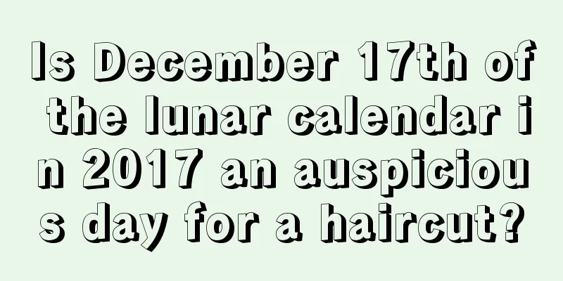 Is December 17th of the lunar calendar in 2017 an auspicious day for a haircut?