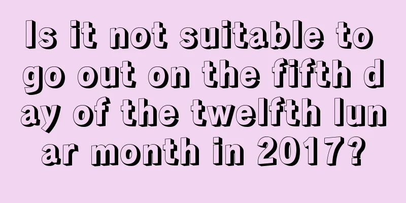 Is it not suitable to go out on the fifth day of the twelfth lunar month in 2017?