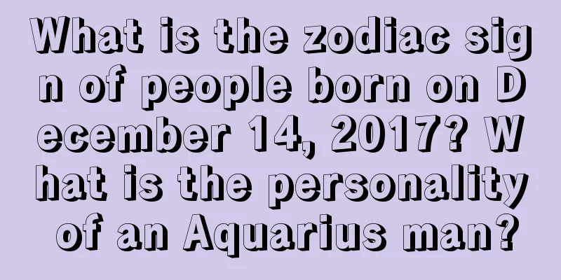 What is the zodiac sign of people born on December 14, 2017? What is the personality of an Aquarius man?