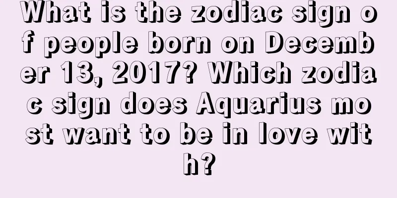 What is the zodiac sign of people born on December 13, 2017? Which zodiac sign does Aquarius most want to be in love with?