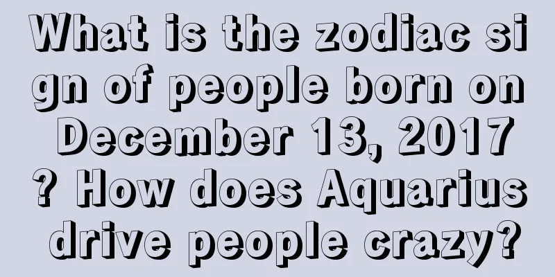 What is the zodiac sign of people born on December 13, 2017? How does Aquarius drive people crazy?