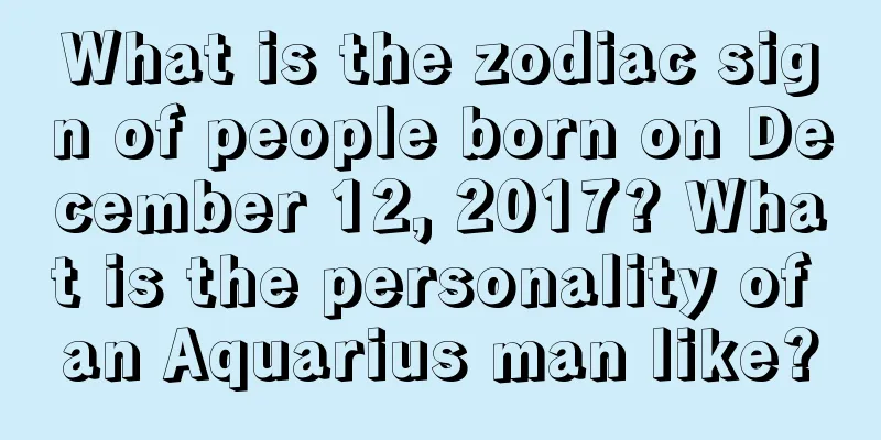 What is the zodiac sign of people born on December 12, 2017? What is the personality of an Aquarius man like?