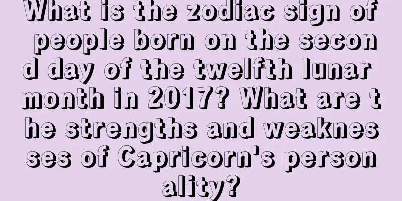 What is the zodiac sign of people born on the second day of the twelfth lunar month in 2017? What are the strengths and weaknesses of Capricorn's personality?
