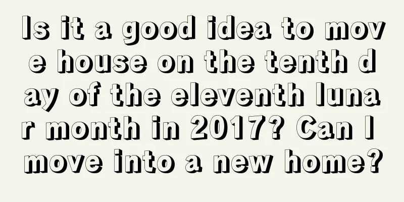 Is it a good idea to move house on the tenth day of the eleventh lunar month in 2017? Can I move into a new home?