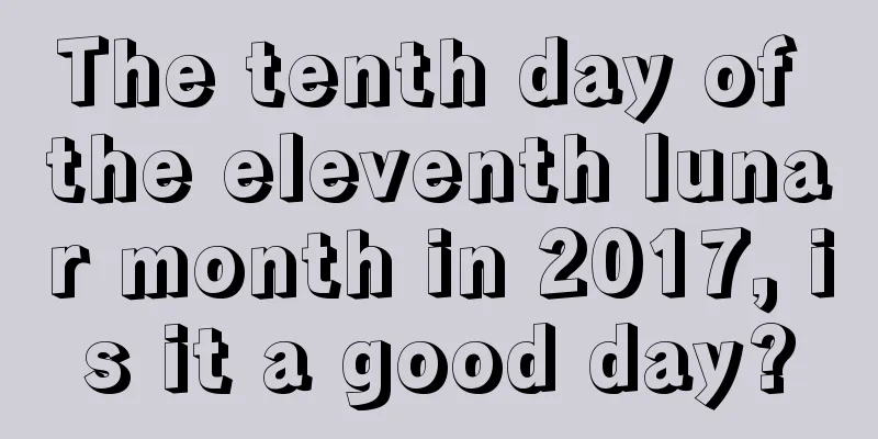 The tenth day of the eleventh lunar month in 2017, is it a good day?