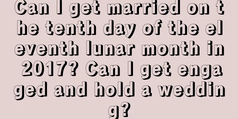 Can I get married on the tenth day of the eleventh lunar month in 2017? Can I get engaged and hold a wedding?