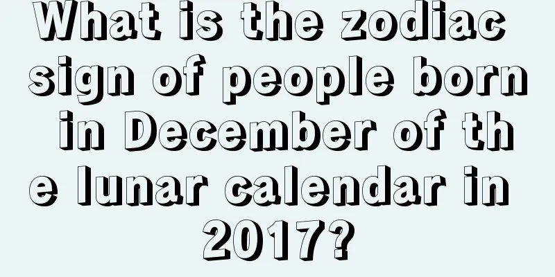 What is the zodiac sign of people born in December of the lunar calendar in 2017?