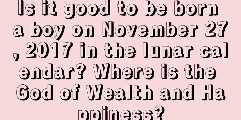 Is it good to be born a boy on November 27, 2017 in the lunar calendar? Where is the God of Wealth and Happiness?