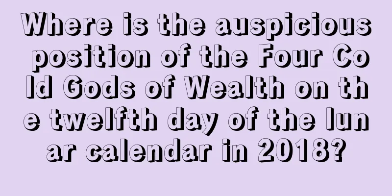 Where is the auspicious position of the Four Cold Gods of Wealth on the twelfth day of the lunar calendar in 2018?