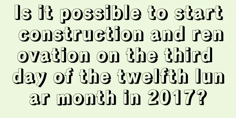 Is it possible to start construction and renovation on the third day of the twelfth lunar month in 2017?
