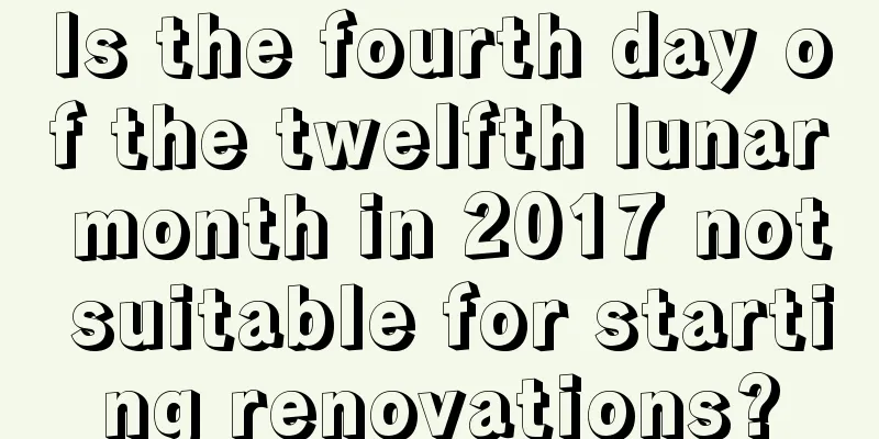 Is the fourth day of the twelfth lunar month in 2017 not suitable for starting renovations?