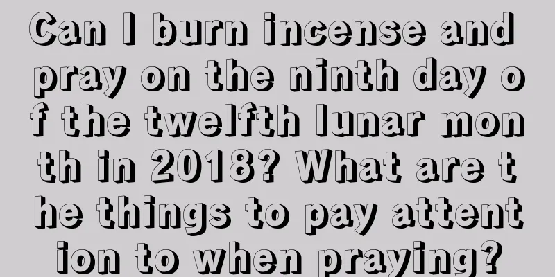 Can I burn incense and pray on the ninth day of the twelfth lunar month in 2018? What are the things to pay attention to when praying?