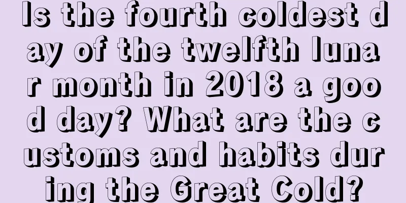 Is the fourth coldest day of the twelfth lunar month in 2018 a good day? What are the customs and habits during the Great Cold?