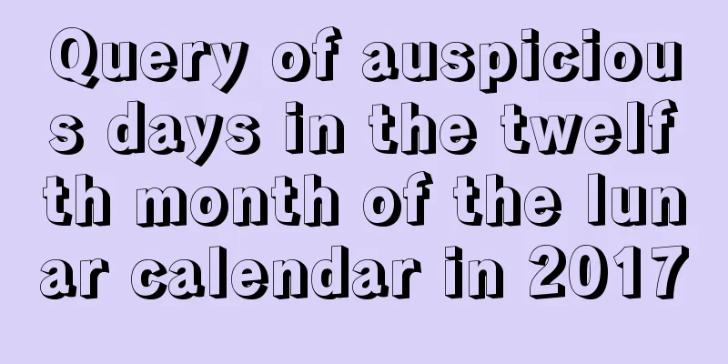 Query of auspicious days in the twelfth month of the lunar calendar in 2017