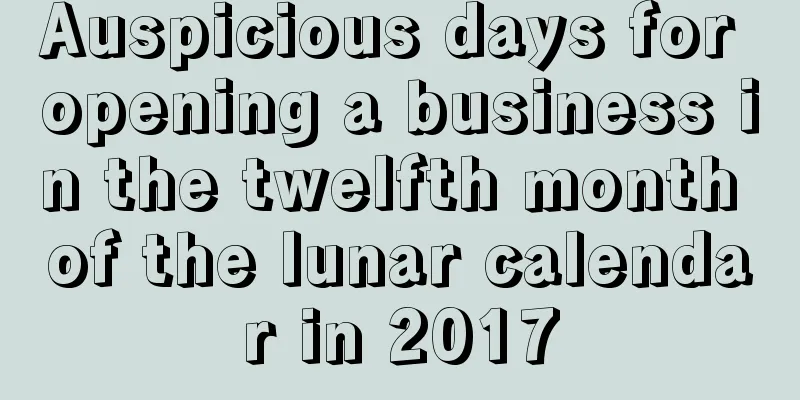 Auspicious days for opening a business in the twelfth month of the lunar calendar in 2017