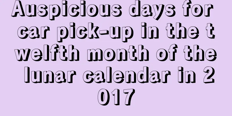 Auspicious days for car pick-up in the twelfth month of the lunar calendar in 2017